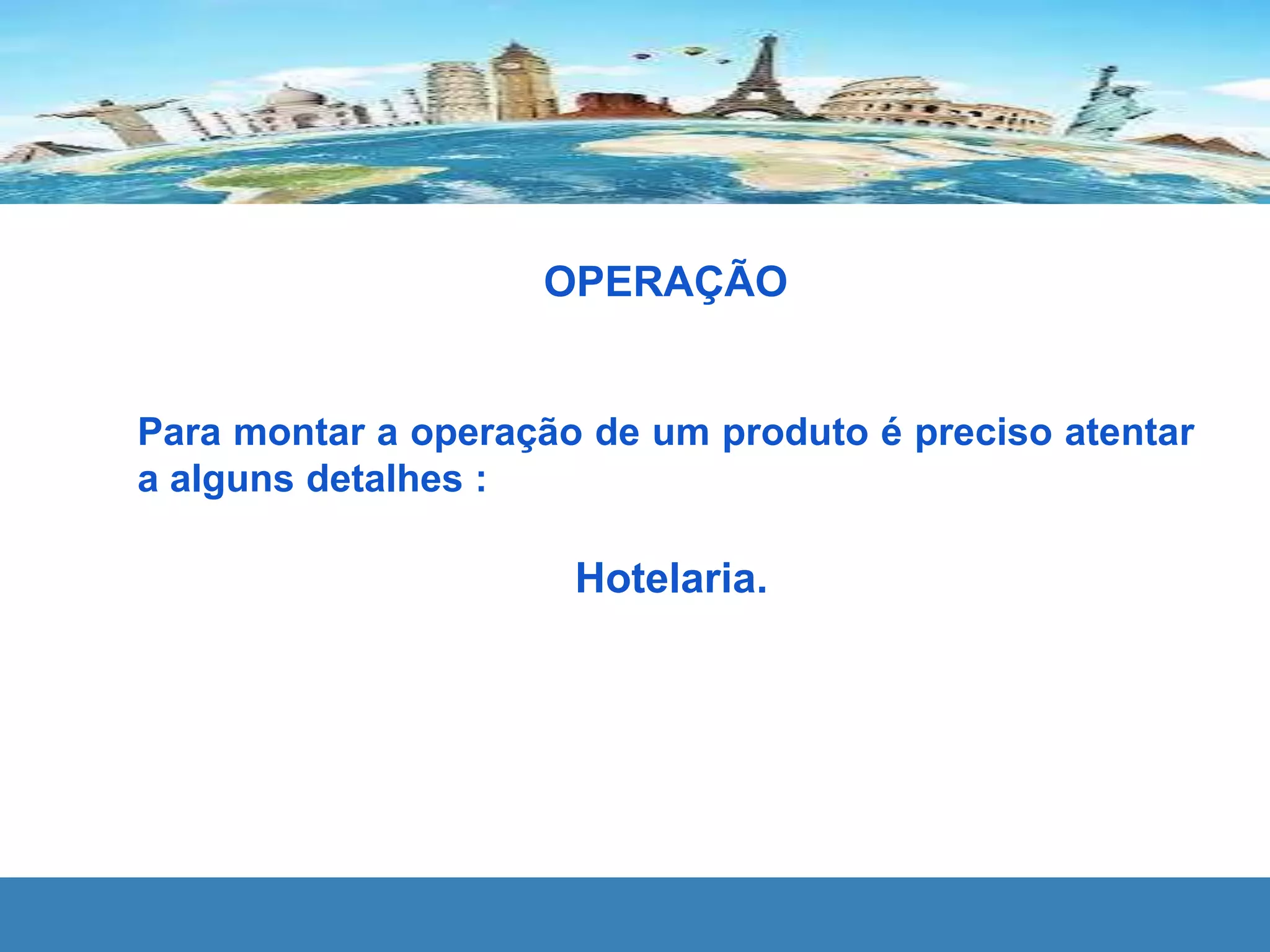 OPERAÇÃO
Para montar a operação de um produto é preciso atentar
a alguns detalhes :
Hotelaria.
 