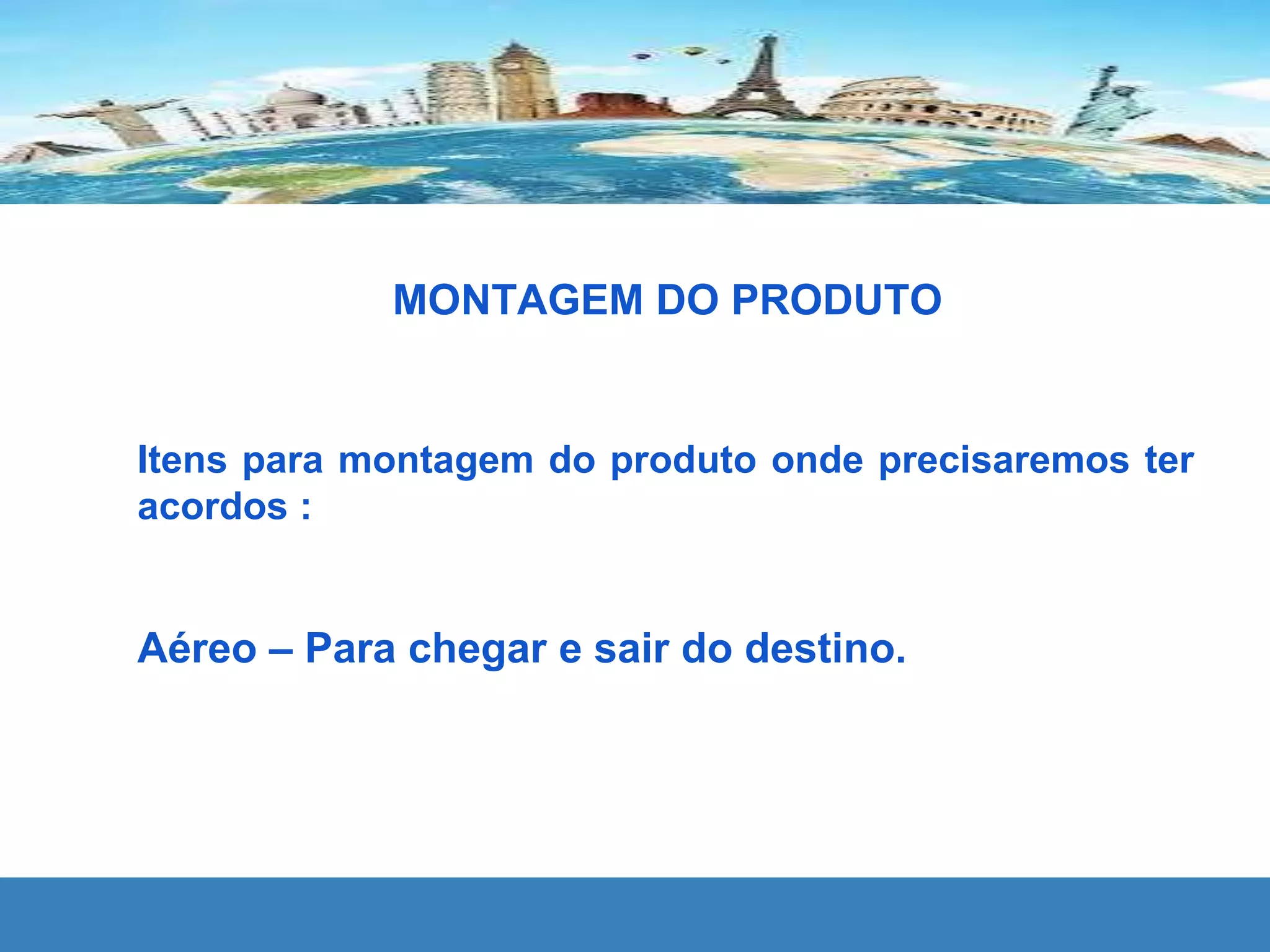 MONTAGEM DO PRODUTO
Itens para montagem do produto onde precisaremos ter
acordos :
Aéreo – Para chegar e sair do destino.
 