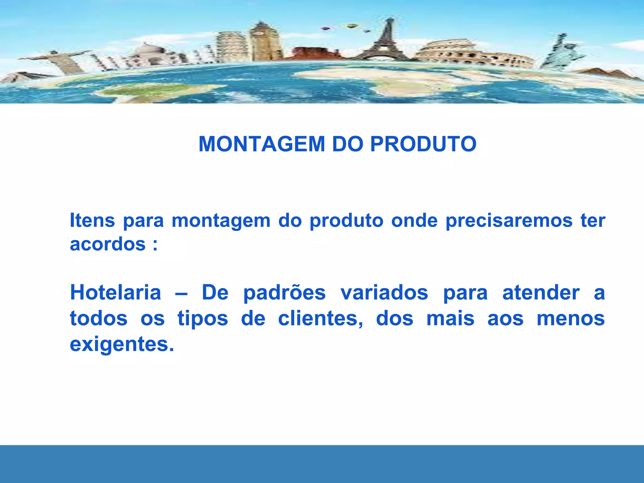 MONTAGEM DO PRODUTO
Itens para montagem do produto onde precisaremos ter
acordos :
Hotelaria – De padrões variados para atender a
todos os tipos de clientes, dos mais aos menos
exigentes.
 