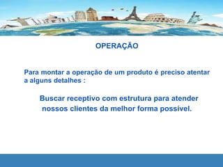 OPERAÇÃO
Para montar a operação de um produto é preciso atentar
a alguns detalhes :
Buscar receptivo com estrutura para atender
nossos clientes da melhor forma possível.
 