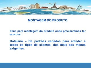 MONTAGEM DO PRODUTO
Itens para montagem do produto onde precisaremos ter
acordos :
Hotelaria – De padrões variados para atender a
todos os tipos de clientes, dos mais aos menos
exigentes.
 