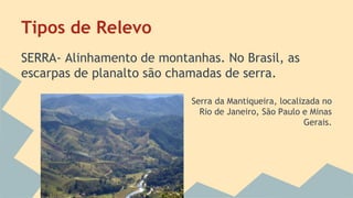 Tipos de Relevo
SERRA- Alinhamento de montanhas. No Brasil, as
escarpas de planalto são chamadas de serra.
Serra da Mantiqueira, localizada no
Rio de Janeiro, São Paulo e Minas
Gerais.