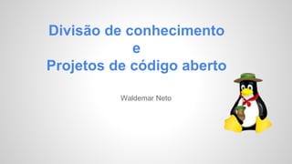 Divisão de conhecimento 
e 
Projetos de código aberto 
Waldemar Neto 
 