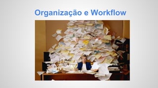 Organização e Workflow 
 