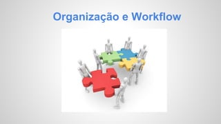 Organização e Workflow 
 