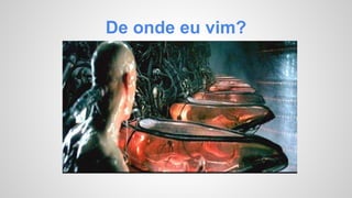 De onde eu vim? 
 
