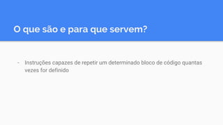 O que são e para que servem?
- Instruções capazes de repetir um determinado bloco de código quantas
vezes for definido
 