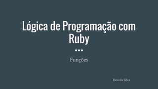 Lógica de Programação com
Ruby
Funções
Ricardo Silva
 