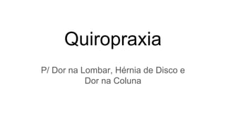 Quiropraxia
P/ Dor na Lombar, Hérnia de Disco e
Dor na Coluna
 