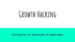 Growth Hacking
Estratégias de Aceleração de Resultados
 