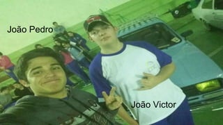 João Pedro
João Victor
 