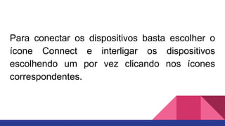 Para conectar os dispositivos basta escolher o
ícone Connect e interligar os dispositivos
escolhendo um por vez clicando nos ícones
correspondentes.
 
