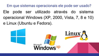 Em que sistemas operacionais ele pode ser usado?
Ele pode ser utilizado através do sistema
operacional Windows (XP, 2000, Vista, 7, 8 e 10)
e Linux (Ubuntu e Fedora).
 