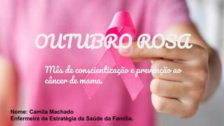 Nome: Camila Machado
Enfermeira da Estratégia da Saúde da Família.
OUTUBRO ROSA
Mês de conscientização e prevenção ao
câncer de mama.
 