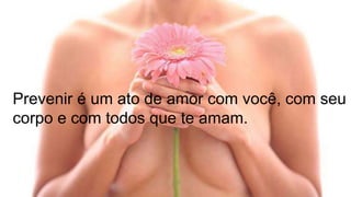 Prevenir é um ato de amor com você, com seu
corpo e com todos que te amam.
 