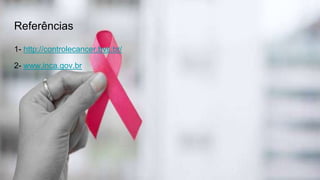 Referências
1- http://controlecancer.bvs.br/
2- www.inca.gov.br
 