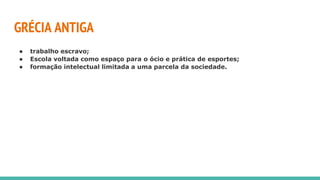 GRÉCIA ANTIGA
● trabalho escravo;
● Escola voltada como espaço para o ócio e prática de esportes;
● formação intelectual limitada a uma parcela da sociedade.
 