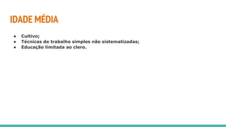 IDADE MÉDIA
● Cultivo;
● Técnicas de trabalho simples não sistematizadas;
● Educação limitada ao clero.
 