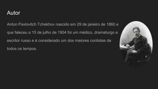 Autor
Anton Pavlovitch Tchekhov nascido em 29 de janeiro de 1860 e
que faleceu a 15 de julho de 1904 foi um médico, dramat...