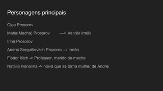 Personagens principais
Olga Prosorov
Maria(Macha) Prosorov —> As três irmãs
Irina Prosorov
Andrei Serguêievitch Prozorov →...