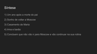 Síntese
1) Um ano após a morte do pai
2) Sonho de voltar a Moscow
3) Casamento de Maria
4) Irina e barão
5) Concluem que n...