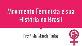 Movimento Feminista e sua
História no Brasil
Profª Ma. Márcia Farias
 