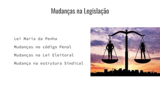 Mudanças na Legislação
Lei Maria da Penha
Mudanças no código Penal
Mudanças na Lei Eleitoral
Mudança na estrutura Sindical
 