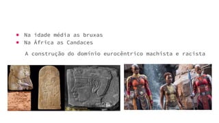 ● Na idade média as bruxas
● Na África as Candaces
A construção do domínio eurocêntrico machista e racista
 