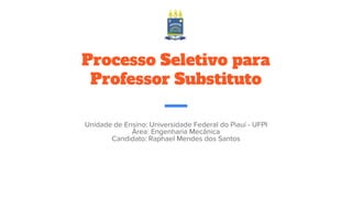 Unidade de Ensino: Universidade Federal do Piauí - UFPI
Área: Engenharia Mecânica
Candidato: Raphael Mendes dos Santos
Processo Seletivo para
Professor Substituto
 
