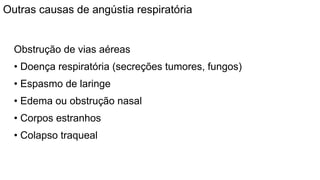 Outras causas de angústia respiratória
Obstrução de vias aéreas
• Doença respiratória (secreções tumores, fungos)
• Espasmo de laringe
• Edema ou obstrução nasal
• Corpos estranhos
• Colapso traqueal
 