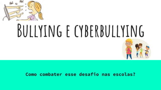 Bullying e cyberbullying
Como combater esse desafio nas escolas?
 