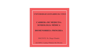 UNIVERSIDAD LEONARDO DA VINCI
CARRERA DE MEDICINA
SEMIOLOGIA MÉDICA
DISMENORREIA PRIMÁRIA
DOCENTE: Dr. Diego Filandro
ALUMNA: Lainny Pinheiro De Oliveira
 