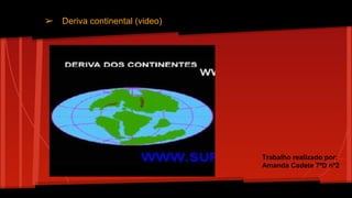 ➢ Deriva continental (video)

Trabalho realizado por:
Amanda Cadete 7ºD nº2

 