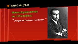 Alfred Wegeber
Meteorologista alemão
em 1915 publicou

“ A origem dos Continentes e dos Oceanos “

 