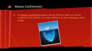 Massas Continentais
❏ As massas continentais pouco densas flutuam sobre as massas
oceânicas mais densas, de modo idêntico ao dos icebergues sobre
a água.

 