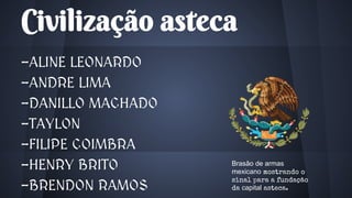 Civilização asteca
-ALINE LEONARDO
-ANDRE LIMA
-DANILLO MACHADO
-TAYLON
-FILIPE COIMBRA
-HENRY BRITO
-BRENDON RAMOS
Brasão de armas
mexicano mostrando o
sinal para a fundação
da capital asteca.
 