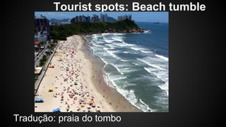 Tourist spots: Beach tumble 
Tradução: praia do tombo 
 