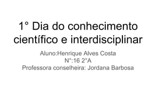 1° Dia do conhecimento
científico e interdisciplinar
Aluno:Henrique Alves Costa
N°:16 2°A
Professora conselheira: Jordana Barbosa
 