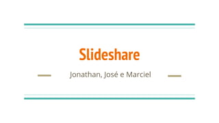 Slideshare
Jonathan, José e Marciel
 