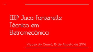 EEEP Juca Fontenelle
Técnico em
Eletromecânica
Viçosa do Ceará, 16 de Agosto de 2016
 