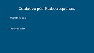 Cuidados pós-Radiofrequência
- Aspecto da pele
- Proteção solar
 