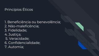 Princípios Éticos
1. Beneficiência ou benevolência;
2. Não-maleficência;
3. Fidelidade;
4. Justiça;
5. Veracidade;
6. Confidencialidade;
7. Automia;
 