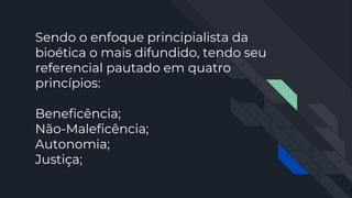Sendo o enfoque principialista da
bioética o mais difundido, tendo seu
referencial pautado em quatro
princípios:
Beneficência;
Não-Maleficência;
Autonomia;
Justiça;
 