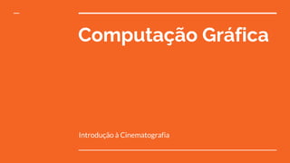 Computação Gráfica
Introdução à Cinematografia
 