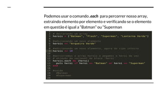 Podemos usar o comando .each para percorrer nosso array,
extraindo elemento por elemento e verificando se o elemento
em questão é igual a “Batman” ou “Superman
 