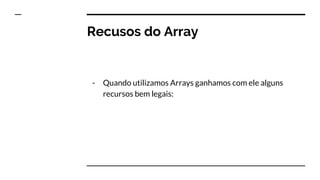 Recusos do Array
- Quando utilizamos Arrays ganhamos com ele alguns
recursos bem legais:
 