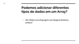 Podemos adicionar diferentes
tipos de dados em um Array?
- Sim. Ruby é uma linguagem com tipagem dinâmica,
lembra?
 
