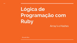 Lógica de
Programação com
Ruby
Array’s e Hashes
Ricardo Silva
 