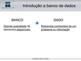 BANCO Introdução a banco de dados Grande quantidade  de elementos  disponíveis  DADO Elementos conhecidos de um problema ou informaçã o  + 