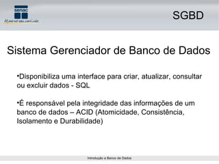 SGBD Sistema Gerenciador de Banco de Dados Disponibiliza uma interface para criar, atualizar, consultar ou excluir dados - SQL É responsável pela integridade das informações de um banco de dados – ACID (Atomicidade, Consistência, Isolamento e Durabilidade) 